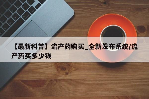 打胎药私人微信联系方式【最新科普】流产药购买_全新发布系统/流产药买多少钱