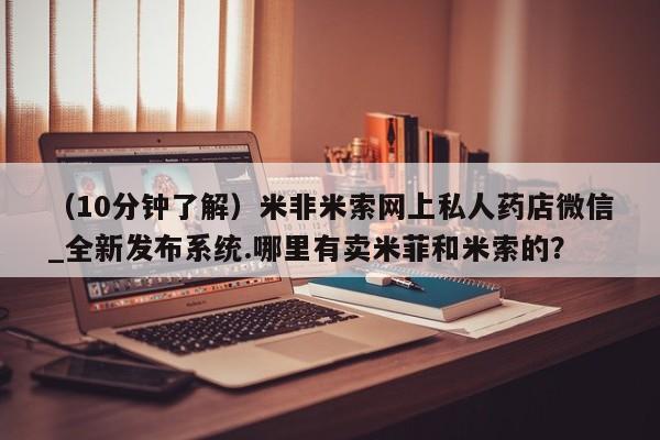 打胎药私人电话可以打吗（10分钟了解）米非米索网上私人药店微信_全新发布系统.哪里有卖米菲和米索的？