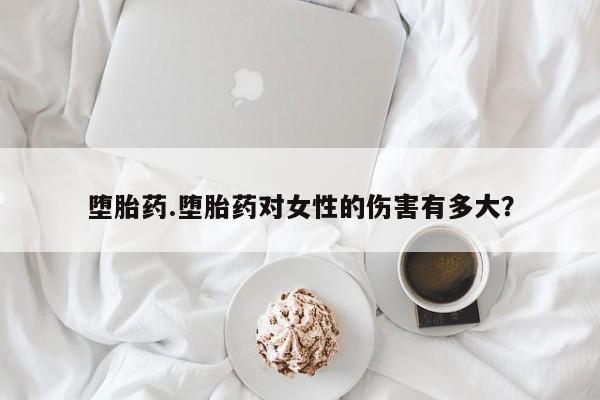 私人诊所打胎药堕胎药.堕胎药对女性的伤害有多大？