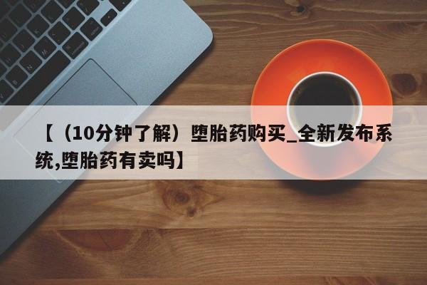 卖打胎药的私人微信【（10分钟了解）堕胎药购买_全新发布系统,堕胎药有卖吗】