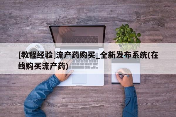 私人诊所有卖打胎药[教程经验]流产药购买_全新发布系统(在线购买流产药)