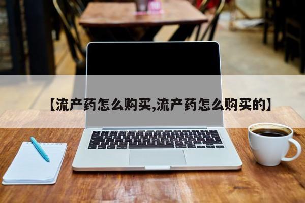 自己购买打胎药私人微信【流产药怎么购买,流产药怎么购买的】