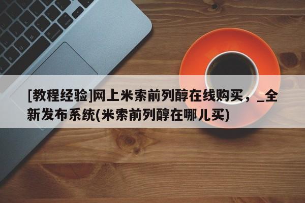 私人医院打胎药[教程经验]网上米索前列醇在线购买，_全新发布系统(米索前列醇在哪儿买)