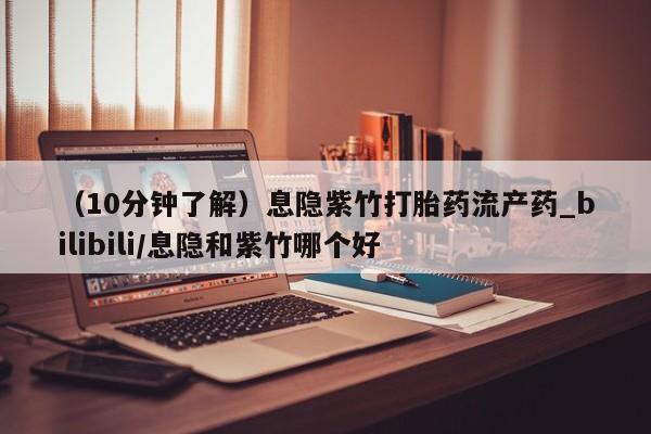 网上私人卖的打胎药微信（10分钟了解）息隐紫竹打胎药流产药_bilibili/息隐和紫竹哪个好