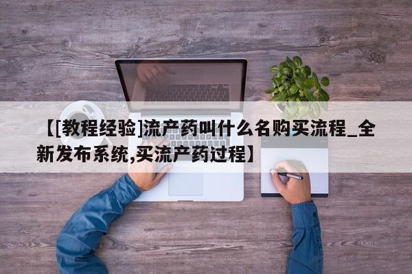 私人医院有没有打胎药【[教程经验]流产药叫什么名购买流程_全新发布系统,买流产药过程】