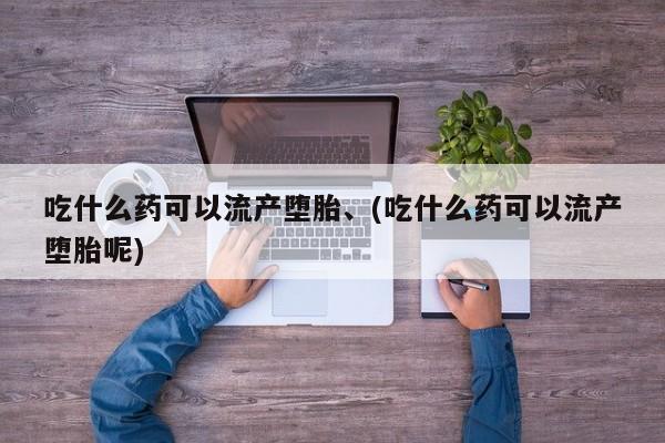 打胎药私人诊所有卖吗吃什么药可以流产堕胎、(吃什么药可以流产堕胎呢)