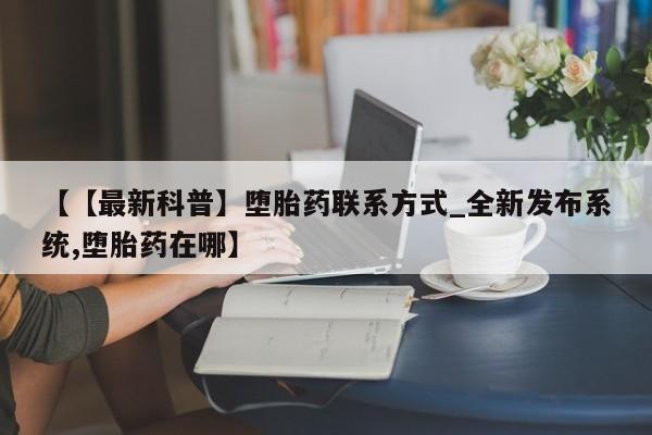 三亚打胎药私人医院【【最新科普】堕胎药联系方式_全新发布系统,堕胎药在哪】