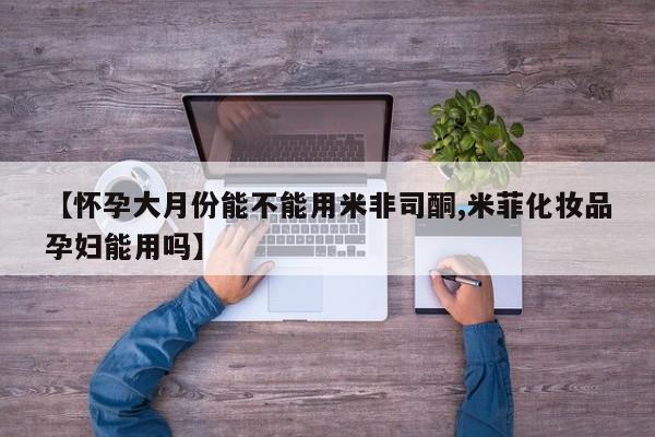 打胎药私人微信联系【怀孕大月份能不能用米非司酮,米菲化妆品孕妇能用吗】