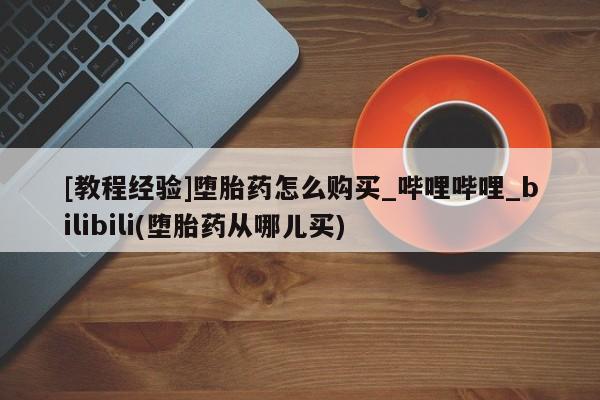 打胎药私人可以寄快递吗[教程经验]堕胎药怎么购买_哔哩哔哩_bilibili(堕胎药从哪儿买)