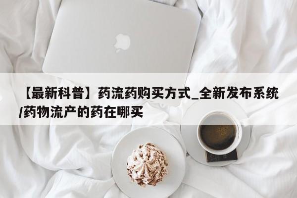 打胎的药私人渠道有吗【最新科普】药流药购买方式_全新发布系统/药物流产的药在哪买