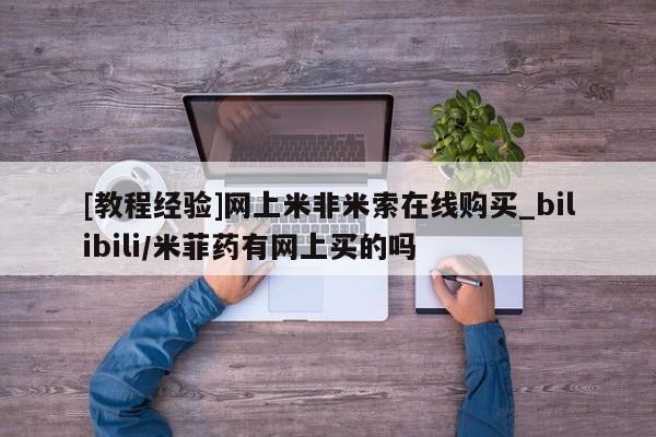 打胎药私人购买犯法吗[教程经验]网上米非米索在线购买_bilibili/米菲药有网上买的吗