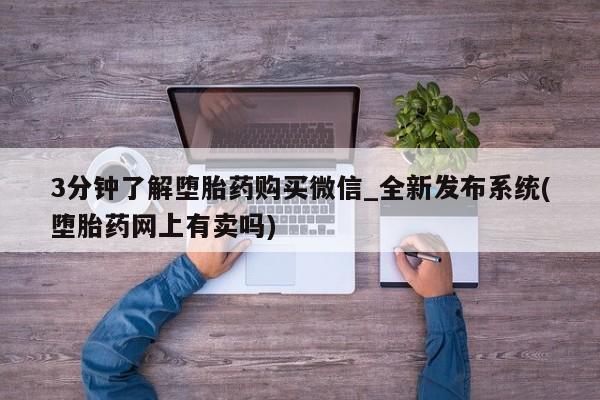 私人购买打胎药3分钟了解堕胎药购买微信_全新发布系统(堕胎药网上有卖吗)