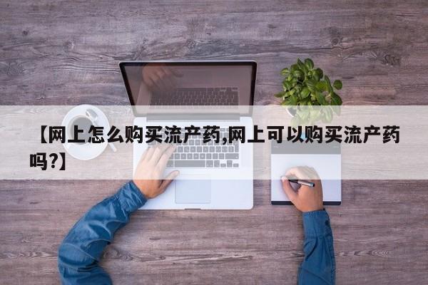 私人药店有打胎药买吗【网上怎么购买流产药,网上可以购买流产药吗?】