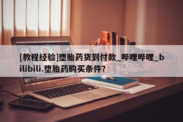 私人诊所开的打胎药[教程经验]堕胎药货到付款_哔哩哔哩_bilibili.堕胎药购买条件？