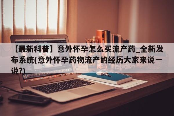 私人医院买打胎药可以吗【最新科普】意外怀孕怎么买流产药_全新发布系统(意外怀孕药物流产的经历大家来说一说?)