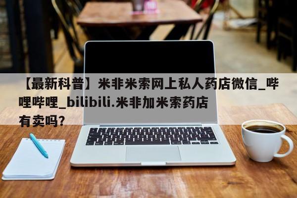 私人打胎药微信货到付款【最新科普】米非米索网上私人药店微信_哔哩哔哩_bilibili.米非加米索药店有卖吗?