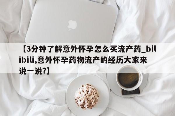 打胎药在医院能不能私人购买【3分钟了解意外怀孕怎么买流产药_bilibili,意外怀孕药物流产的经历大家来说一说?】