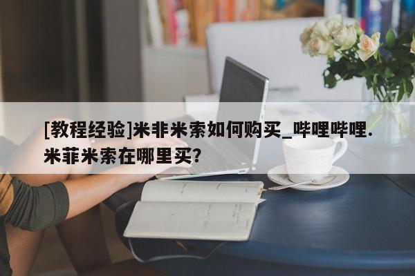 文山私人打胎药[教程经验]米非米索如何购买_哔哩哔哩.米菲米索在哪里买？