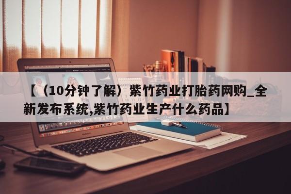 网上有买打胎药私人店【(10分钟了解)紫竹药业打胎药网购_全新发布系统,紫竹药业生产什么药品】