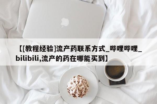 私人微信打胎药【[教程经验]流产药联系方式_哔哩哔哩_bilibili,流产的药在哪能买到】