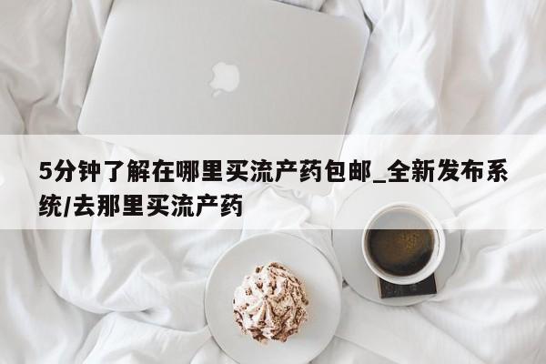 网上私人卖的打胎药k5分钟了解在哪里买流产药包邮_全新发布系统/去那里买流产药