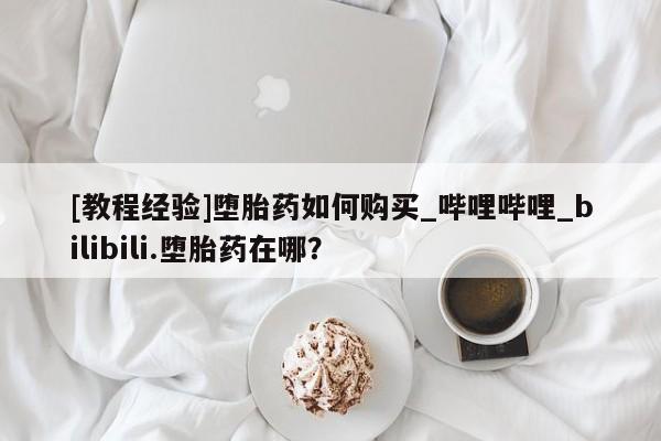 私人诊所出售打胎药[教程经验]堕胎药如何购买_哔哩哔哩_bilibili.堕胎药在哪？
