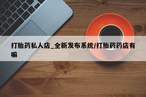 网上私人卖打胎药电话打胎药私人店_全新发布系统/打胎药药店有嘛