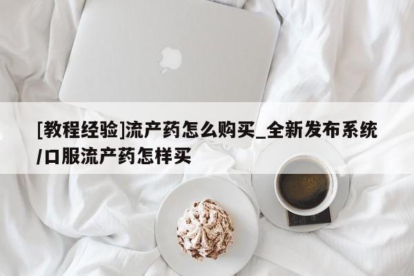 打胎药私人药店可以买吗[教程经验]流产药怎么购买_全新发布系统/口服流产药怎样买