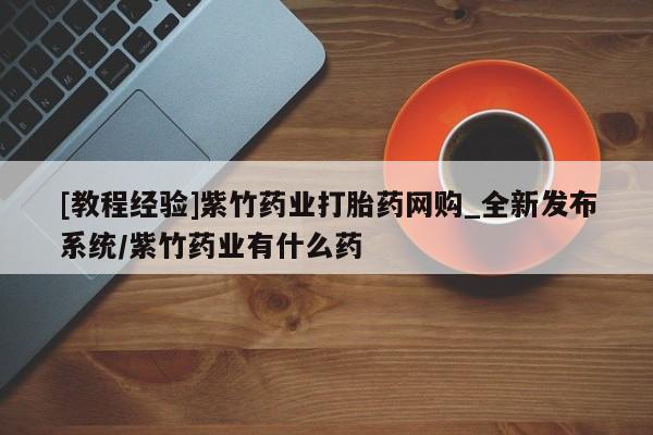 庆阳私人打胎药微信[教程经验]紫竹药业打胎药网购_全新发布系统/紫竹药业有什么药