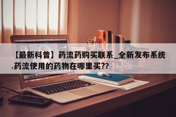 临淄哪有私人卖打胎药的【最新科普】药流药购买联系_全新发布系统.药流使用的药物在哪里买?？