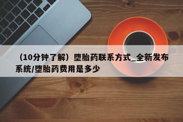 私人打胎药多少钱（10分钟了解）堕胎药联系方式_全新发布系统/堕胎药费用是多少