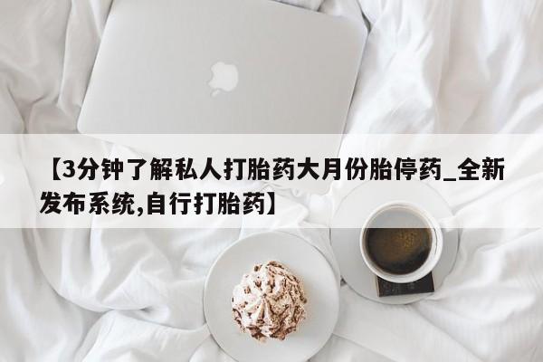 私人购买打胎药【3分钟了解私人打胎药大月份胎停药_全新发布系统,自行打胎药】