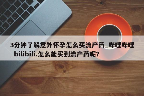 打胎药私人店渭南3分钟了解意外怀孕怎么买流产药_哔哩哔哩_bilibili.怎么能买到流产药呢？