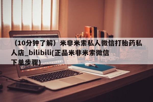 打胎药私人药店微信购买（10分钟了解）米非米索私人微信打胎药私人店_bilibili(正品米非米索微信下单步骤)