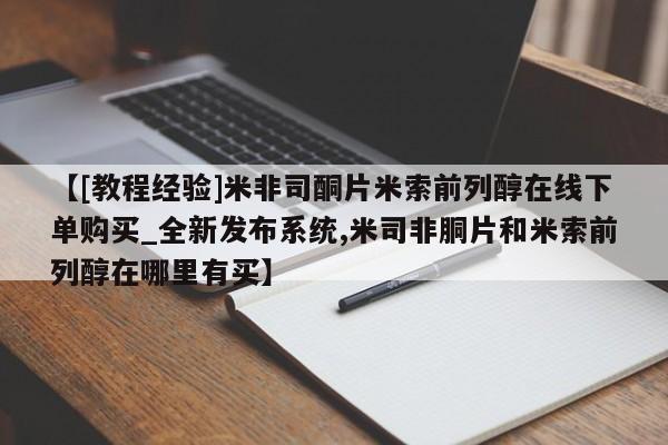 私人卖打胎药【[教程经验]米非司酮片米索前列醇在线下单购买_全新发布系统,米司非胴片和米索前列醇在哪里有买】
