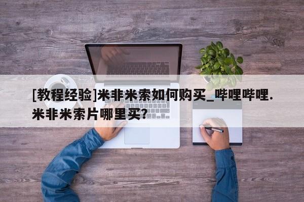 自己购买打胎药私人微信[教程经验]米非米索如何购买_哔哩哔哩.米非米索片哪里买？