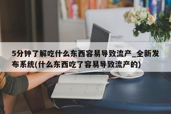 附件打胎药私人店5分钟了解吃什么东西容易导致流产_全新发布系统(什么东西吃了容易导致流产的)