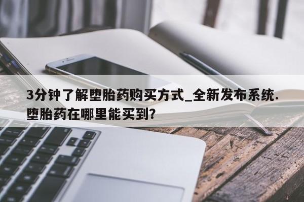 3分钟了解堕胎药购买方式_全新发布系统.堕胎药在哪里能买到？