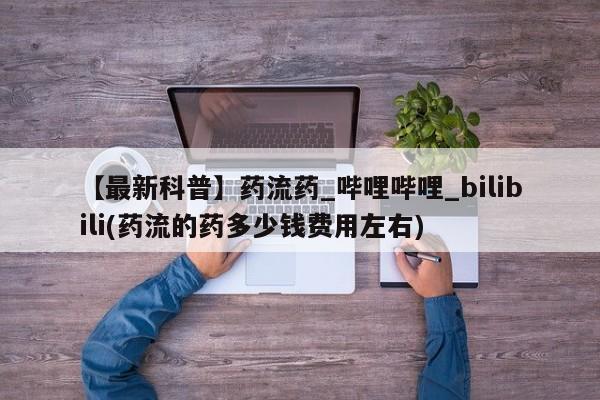 附近私人医院卖打胎药【最新科普】药流药_哔哩哔哩_bilibili(药流的药多少钱费用左右)