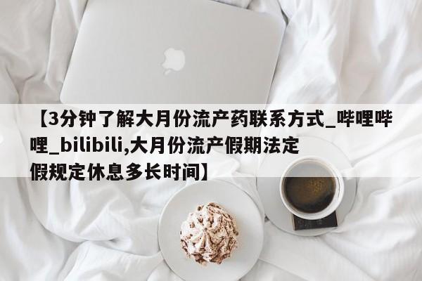 新疆打胎药私人购买【3分钟了解大月份流产药联系方式_哔哩哔哩_bilibili,大月份流产假期法定假规定休息多长时间】