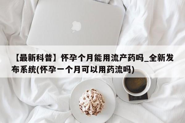 打胎药私人电话可以打吗【最新科普】怀孕个月能用流产药吗_全新发布系统(怀孕一个月可以用药流吗)
