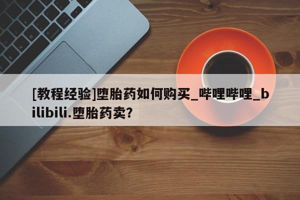 私人打胎药哪里买[教程经验]堕胎药如何购买_哔哩哔哩_bilibili.堕胎药卖？