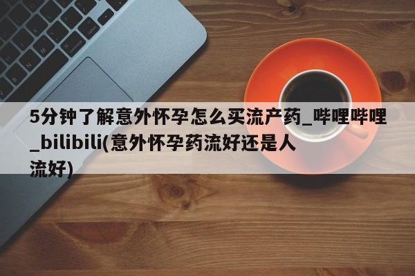 北碚打胎药私人店5分钟了解意外怀孕怎么买流产药_哔哩哔哩_bilibili(意外怀孕药流好还是人流好)