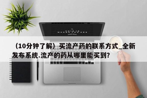 妇科私人诊所有打胎药吗（10分钟了解）买流产药的联系方式_全新发布系统.流产的药从哪里能买到？