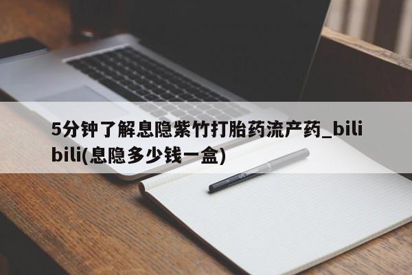 打胎药私人店广州5分钟了解息隐紫竹打胎药流产药_bilibili(息隐多少钱一盒)