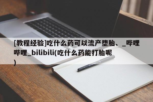 私人诊所有卖打胎药的吗[教程经验]吃什么药可以流产堕胎、_哔哩哔哩_bilibili(吃什么药能打胎呢)