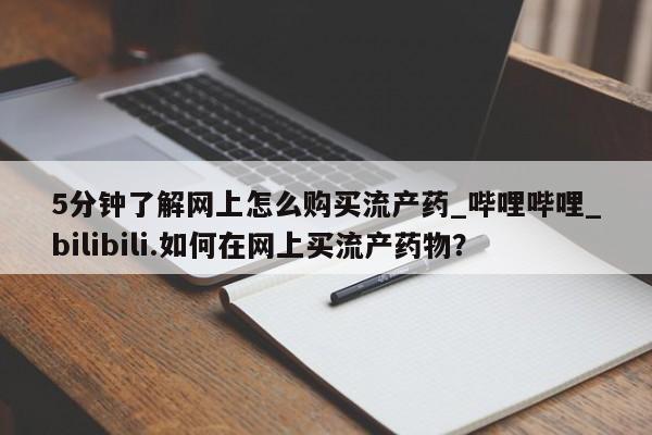 私人医院用什么药打胎好5分钟了解网上怎么购买流产药_哔哩哔哩_bilibili.如何在网上买流产药物？
