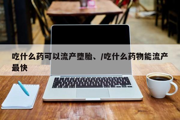 私人打胎药在线购买微信吃什么药可以流产堕胎、/吃什么药物能流产最快