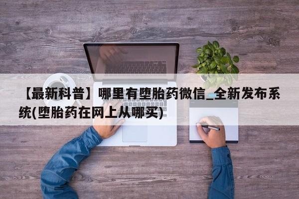济南打胎药私人店【最新科普】哪里有堕胎药微信_全新发布系统(堕胎药在网上从哪买)