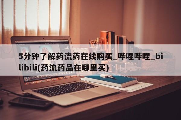 购买打胎药的私人联系方式5分钟了解药流药在线购买_哔哩哔哩_bilibili(药流药品在哪里买)